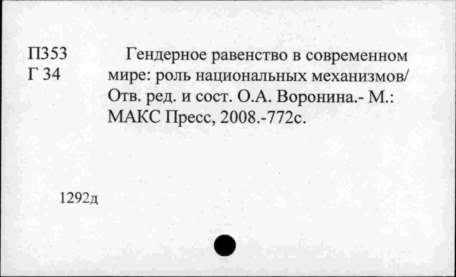 ﻿П353
Г 34
Гендерное равенство в современном мире: роль национальных механизмов/ Отв. ред. и сост. О.А. Воронина.- М.: МАКС Пресс, 2008.-772с.
1292д